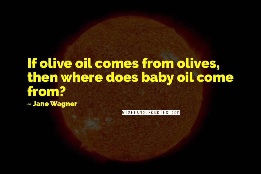Jane Wagner Quotes: If olive oil comes from olives, then where does baby oil come from?
