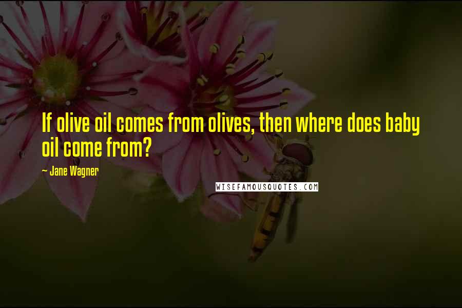 Jane Wagner Quotes: If olive oil comes from olives, then where does baby oil come from?