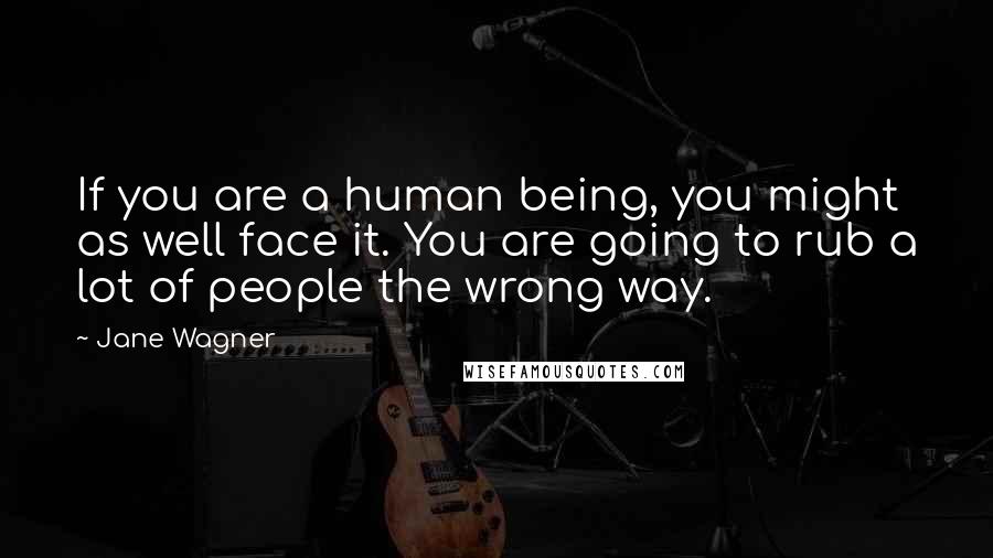 Jane Wagner Quotes: If you are a human being, you might as well face it. You are going to rub a lot of people the wrong way.