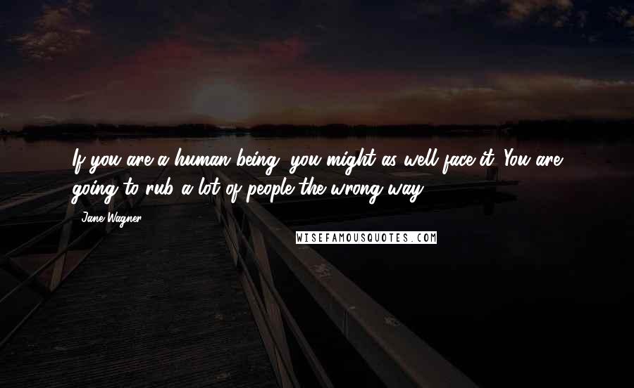 Jane Wagner Quotes: If you are a human being, you might as well face it. You are going to rub a lot of people the wrong way.