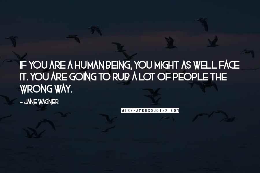 Jane Wagner Quotes: If you are a human being, you might as well face it. You are going to rub a lot of people the wrong way.