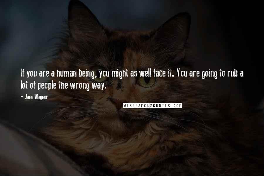 Jane Wagner Quotes: If you are a human being, you might as well face it. You are going to rub a lot of people the wrong way.