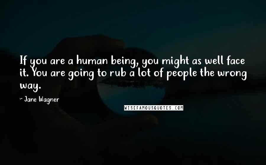 Jane Wagner Quotes: If you are a human being, you might as well face it. You are going to rub a lot of people the wrong way.