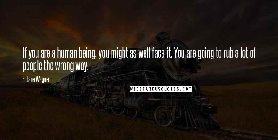 Jane Wagner Quotes: If you are a human being, you might as well face it. You are going to rub a lot of people the wrong way.