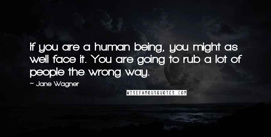 Jane Wagner Quotes: If you are a human being, you might as well face it. You are going to rub a lot of people the wrong way.