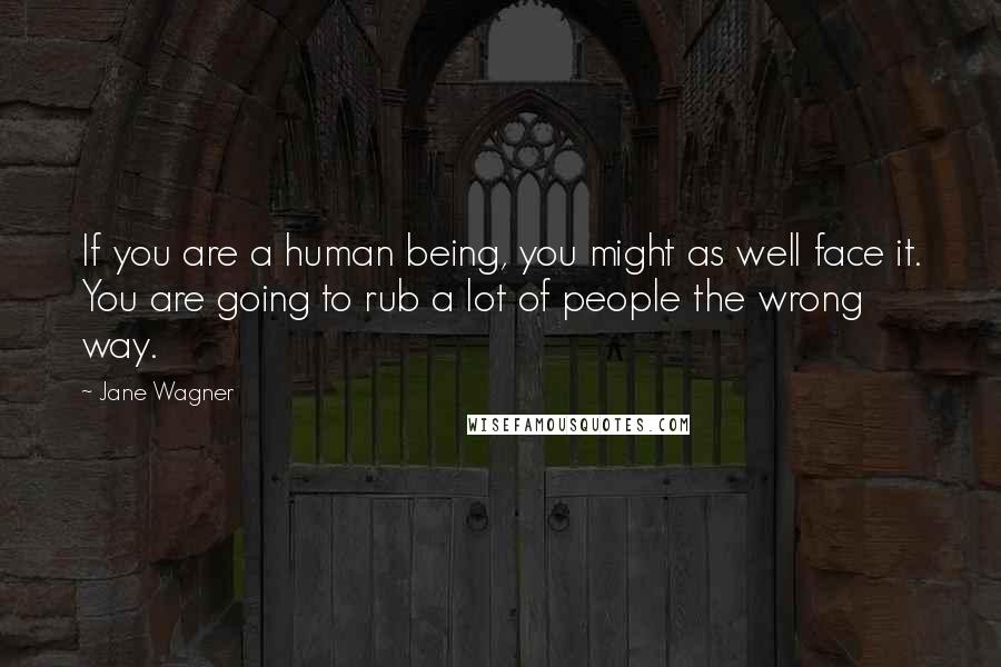 Jane Wagner Quotes: If you are a human being, you might as well face it. You are going to rub a lot of people the wrong way.