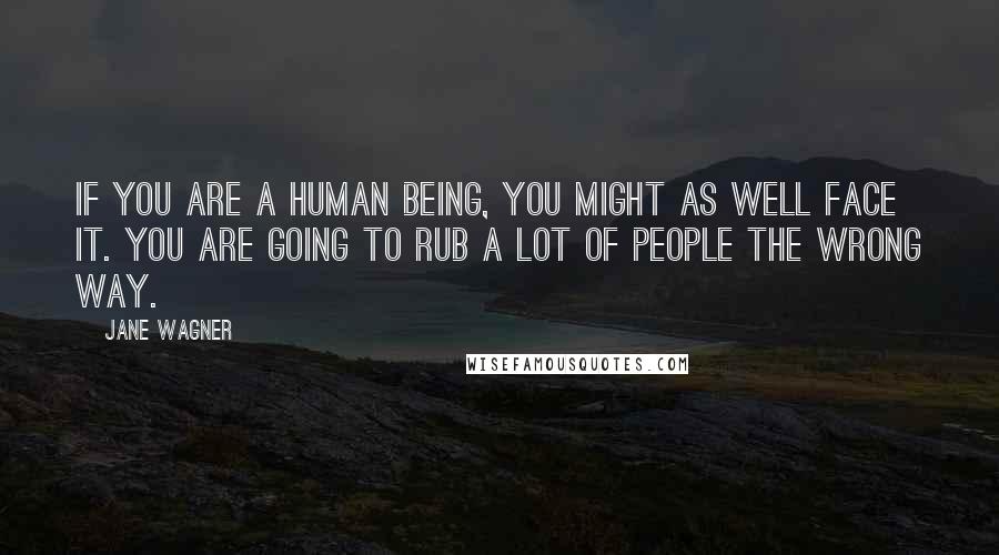 Jane Wagner Quotes: If you are a human being, you might as well face it. You are going to rub a lot of people the wrong way.