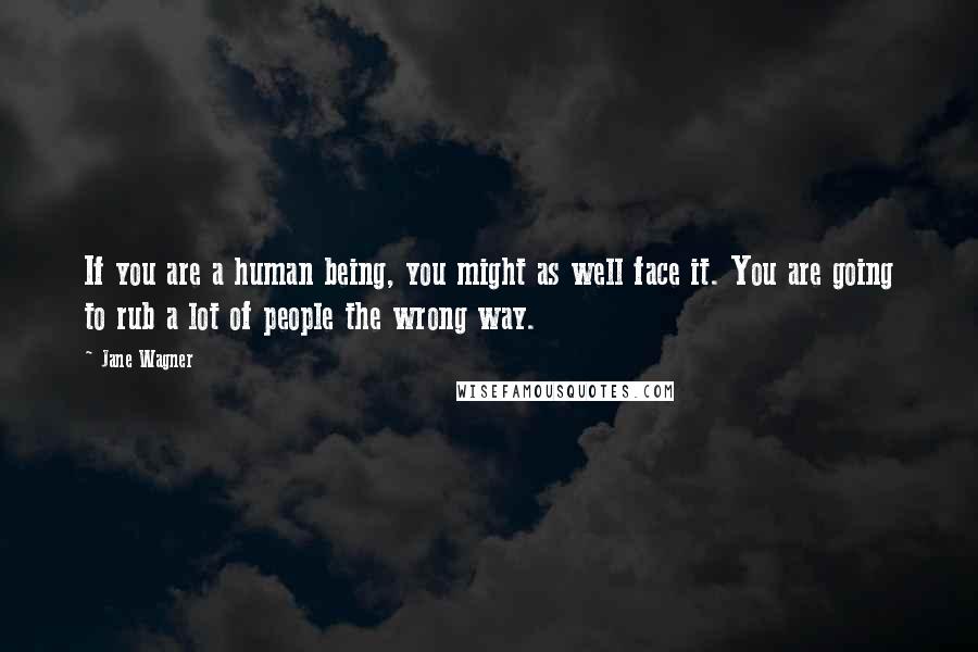 Jane Wagner Quotes: If you are a human being, you might as well face it. You are going to rub a lot of people the wrong way.