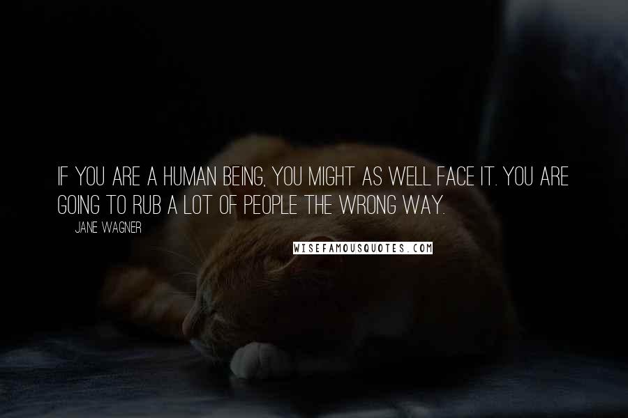 Jane Wagner Quotes: If you are a human being, you might as well face it. You are going to rub a lot of people the wrong way.