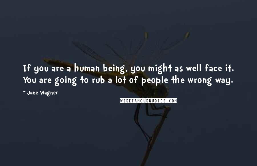 Jane Wagner Quotes: If you are a human being, you might as well face it. You are going to rub a lot of people the wrong way.