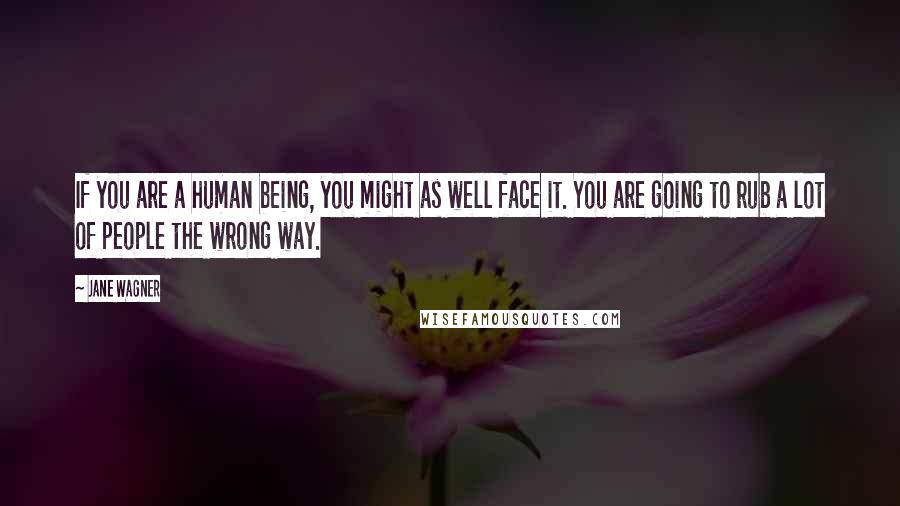 Jane Wagner Quotes: If you are a human being, you might as well face it. You are going to rub a lot of people the wrong way.