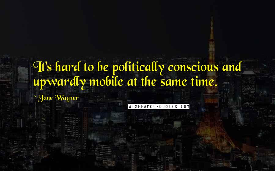 Jane Wagner Quotes: It's hard to be politically conscious and upwardly mobile at the same time.