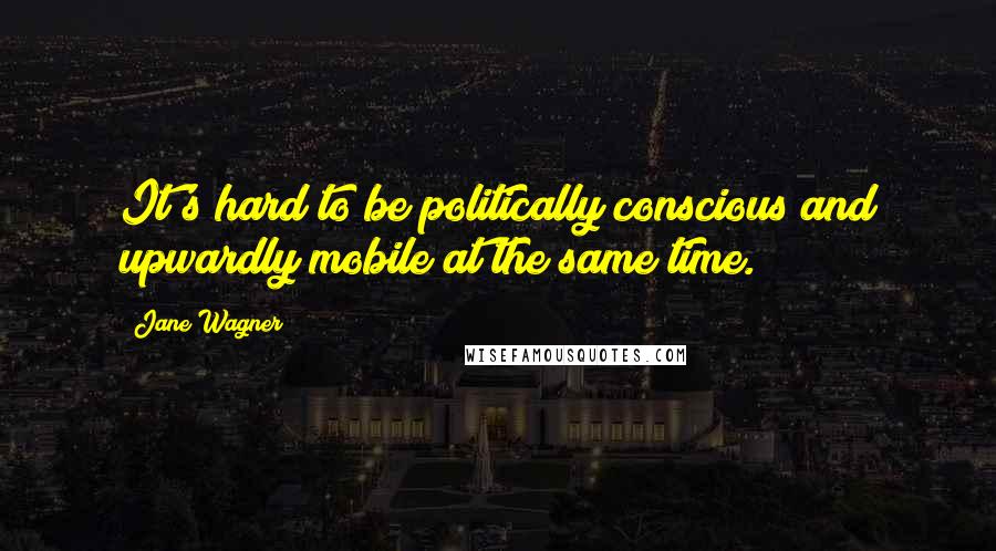 Jane Wagner Quotes: It's hard to be politically conscious and upwardly mobile at the same time.