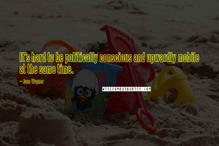 Jane Wagner Quotes: It's hard to be politically conscious and upwardly mobile at the same time.