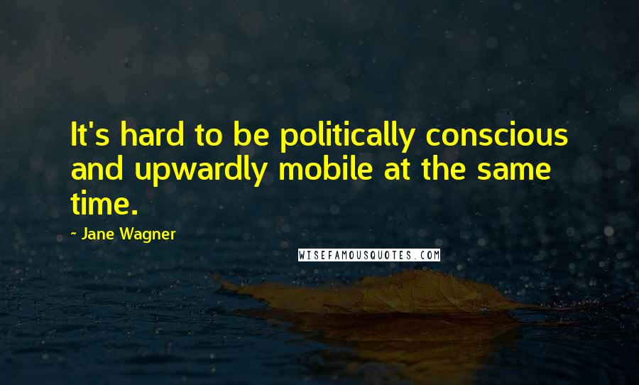 Jane Wagner Quotes: It's hard to be politically conscious and upwardly mobile at the same time.