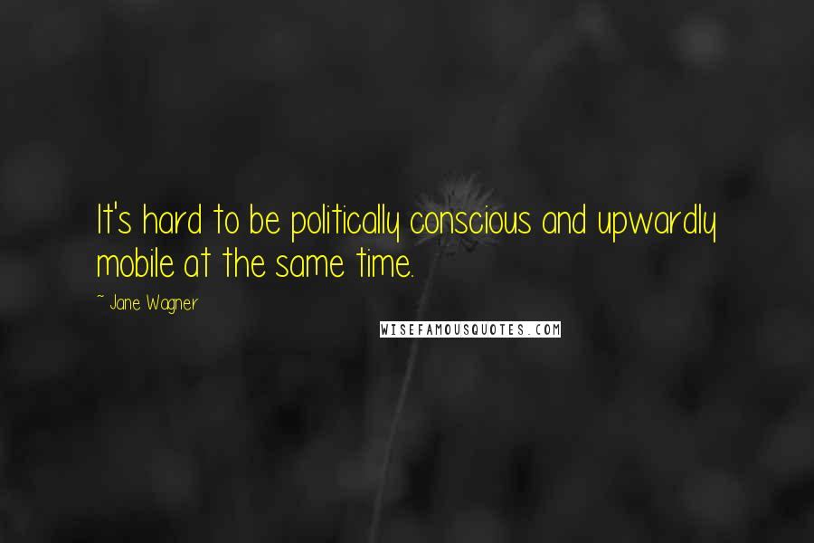 Jane Wagner Quotes: It's hard to be politically conscious and upwardly mobile at the same time.