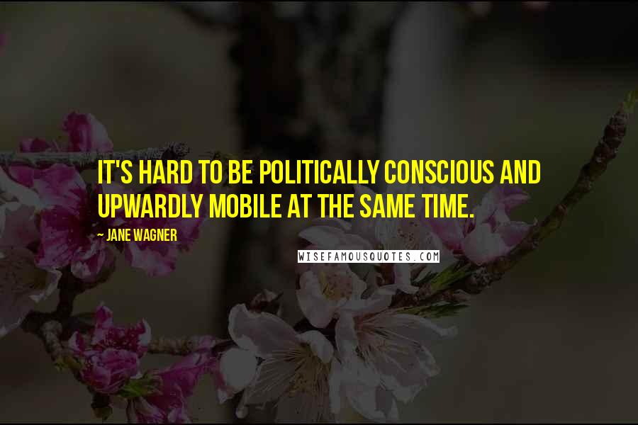 Jane Wagner Quotes: It's hard to be politically conscious and upwardly mobile at the same time.