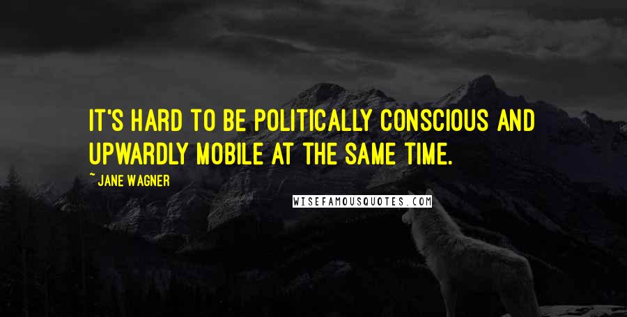 Jane Wagner Quotes: It's hard to be politically conscious and upwardly mobile at the same time.