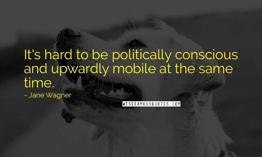 Jane Wagner Quotes: It's hard to be politically conscious and upwardly mobile at the same time.