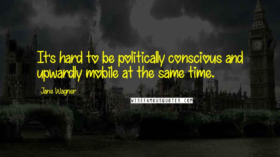 Jane Wagner Quotes: It's hard to be politically conscious and upwardly mobile at the same time.