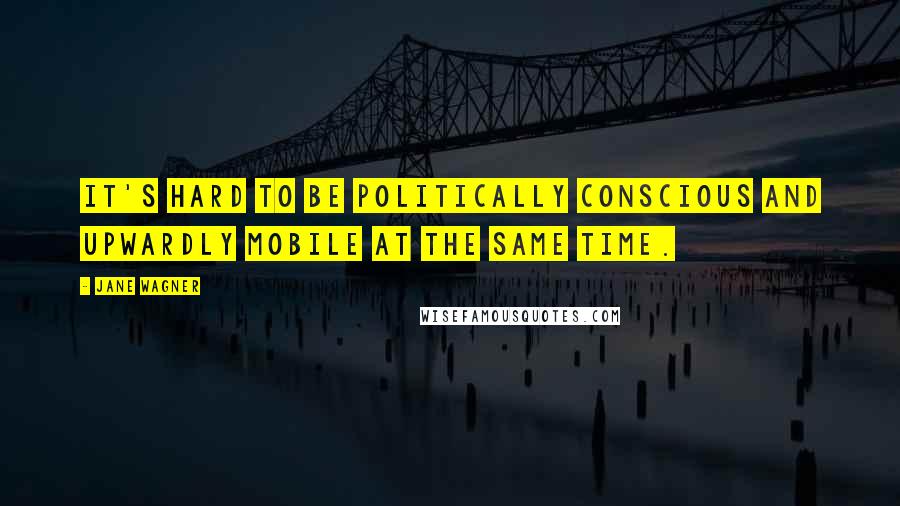 Jane Wagner Quotes: It's hard to be politically conscious and upwardly mobile at the same time.