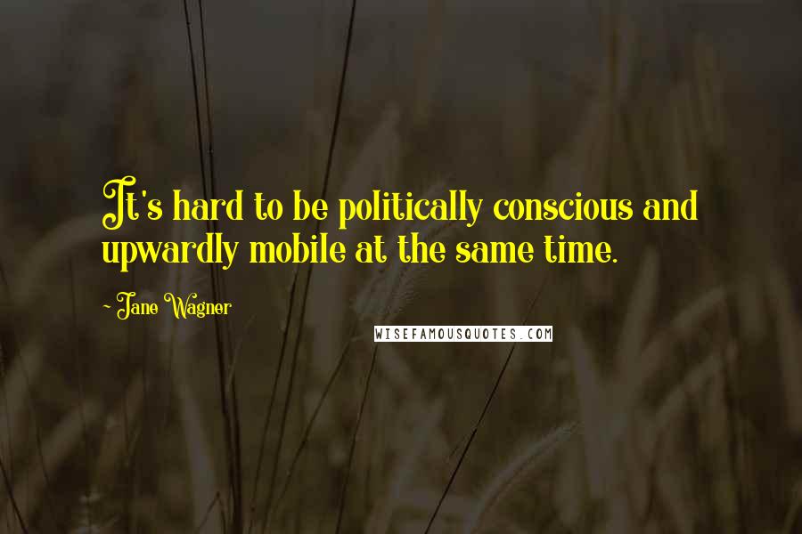 Jane Wagner Quotes: It's hard to be politically conscious and upwardly mobile at the same time.