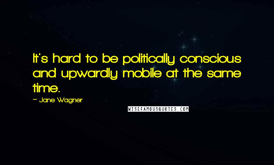 Jane Wagner Quotes: It's hard to be politically conscious and upwardly mobile at the same time.