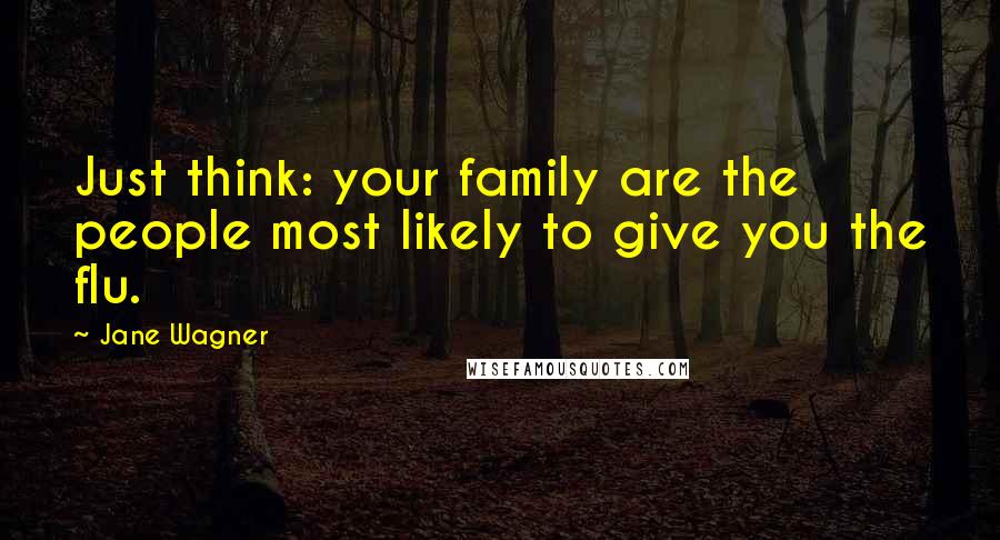 Jane Wagner Quotes: Just think: your family are the people most likely to give you the flu.