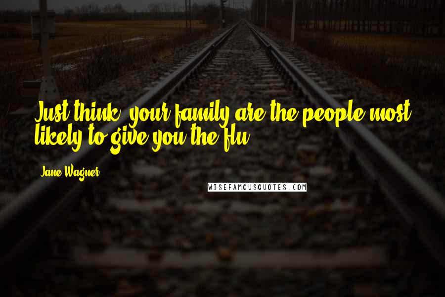 Jane Wagner Quotes: Just think: your family are the people most likely to give you the flu.