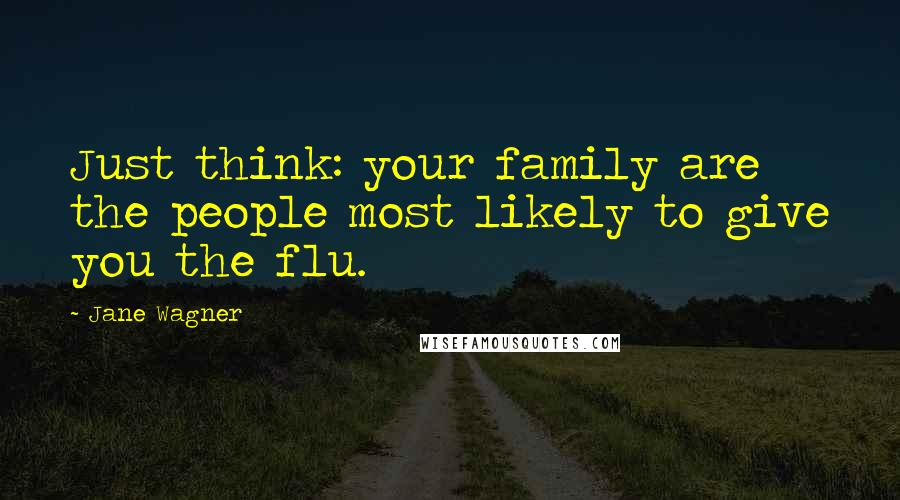 Jane Wagner Quotes: Just think: your family are the people most likely to give you the flu.