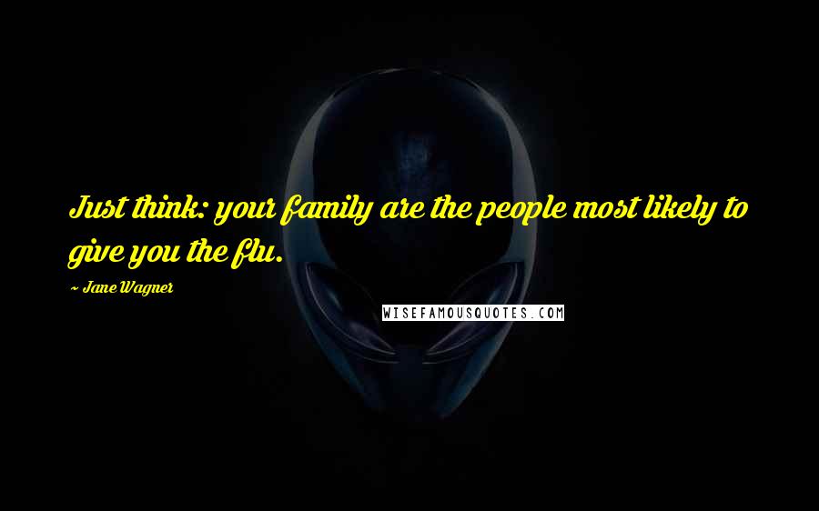 Jane Wagner Quotes: Just think: your family are the people most likely to give you the flu.