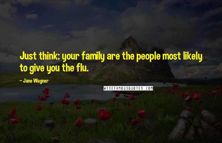 Jane Wagner Quotes: Just think: your family are the people most likely to give you the flu.