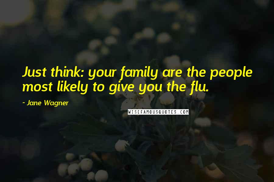 Jane Wagner Quotes: Just think: your family are the people most likely to give you the flu.