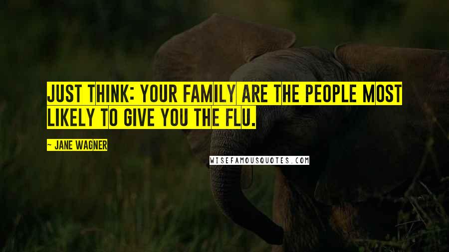 Jane Wagner Quotes: Just think: your family are the people most likely to give you the flu.