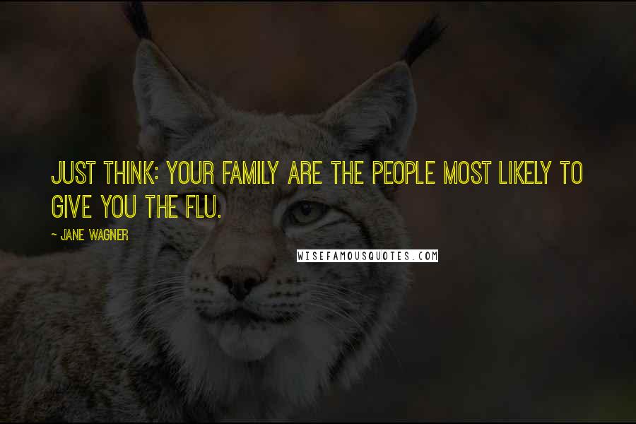 Jane Wagner Quotes: Just think: your family are the people most likely to give you the flu.