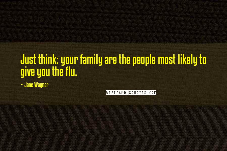 Jane Wagner Quotes: Just think: your family are the people most likely to give you the flu.