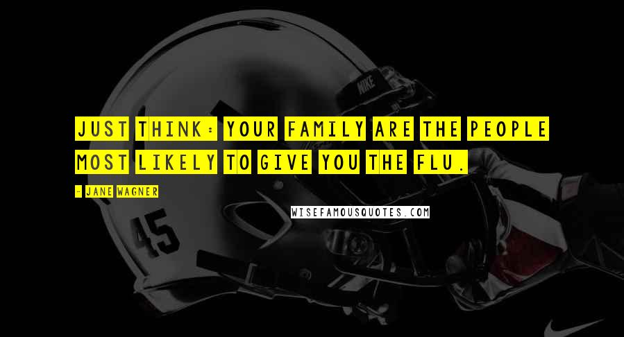 Jane Wagner Quotes: Just think: your family are the people most likely to give you the flu.