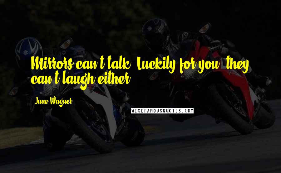 Jane Wagner Quotes: Mirrors can't talk. Luckily for you, they can't laugh either.