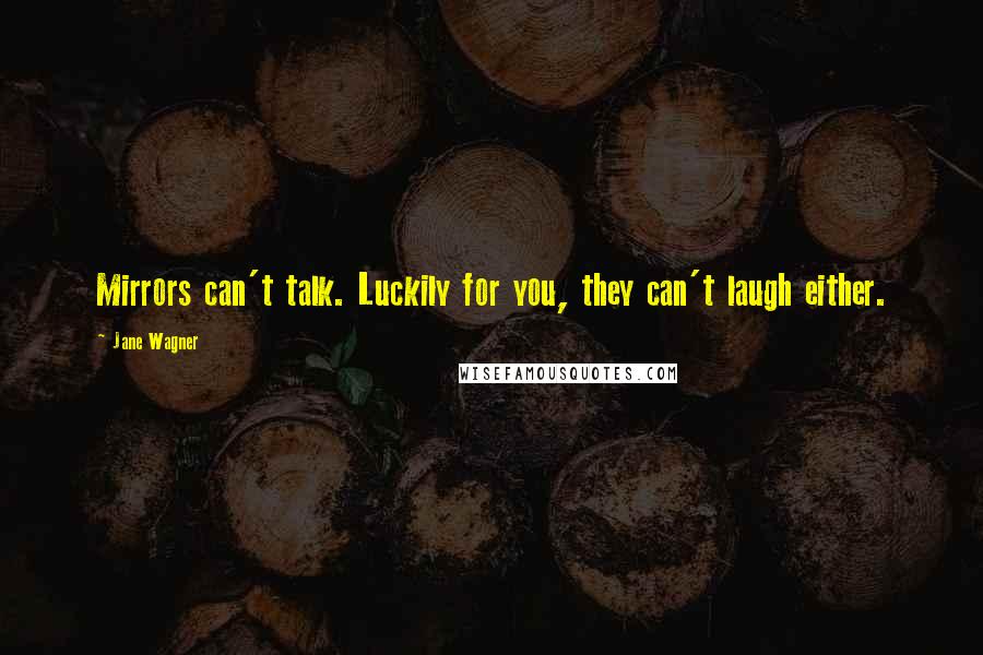 Jane Wagner Quotes: Mirrors can't talk. Luckily for you, they can't laugh either.