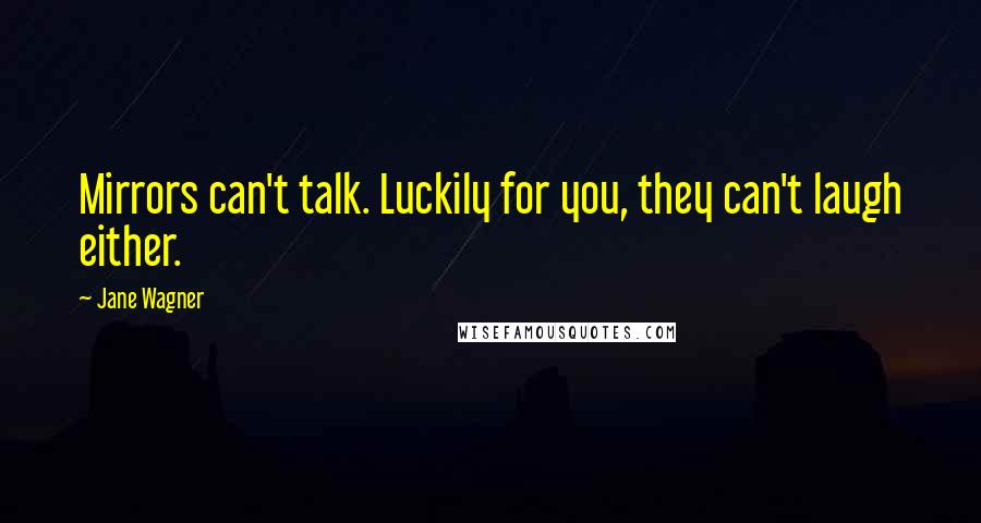 Jane Wagner Quotes: Mirrors can't talk. Luckily for you, they can't laugh either.