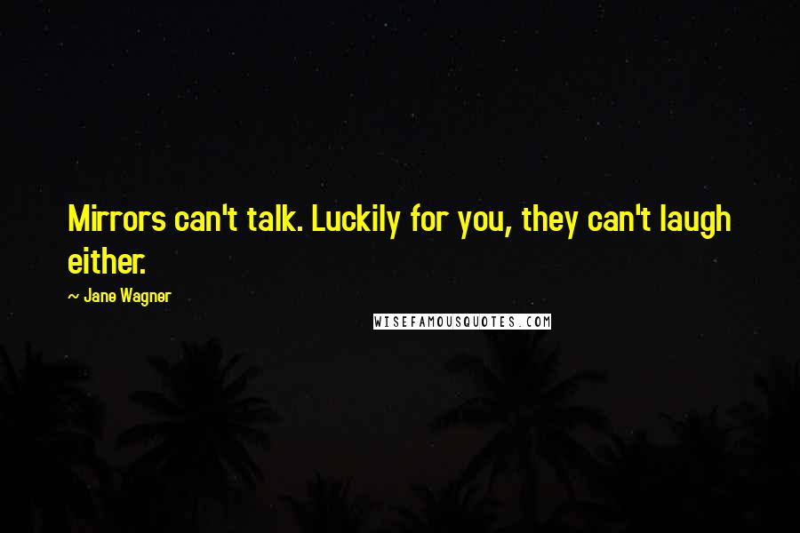 Jane Wagner Quotes: Mirrors can't talk. Luckily for you, they can't laugh either.