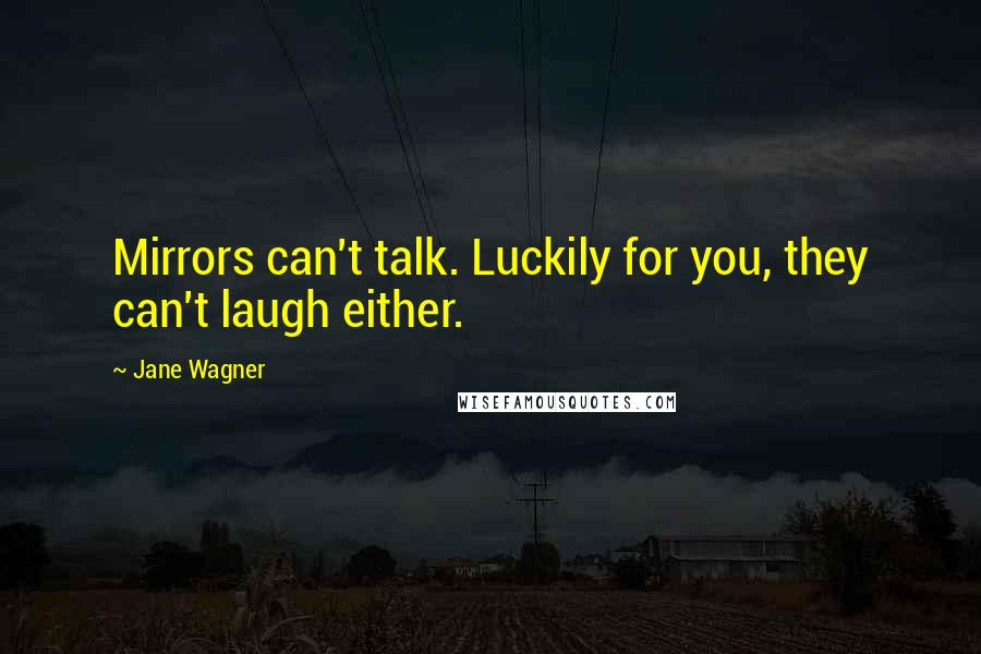 Jane Wagner Quotes: Mirrors can't talk. Luckily for you, they can't laugh either.