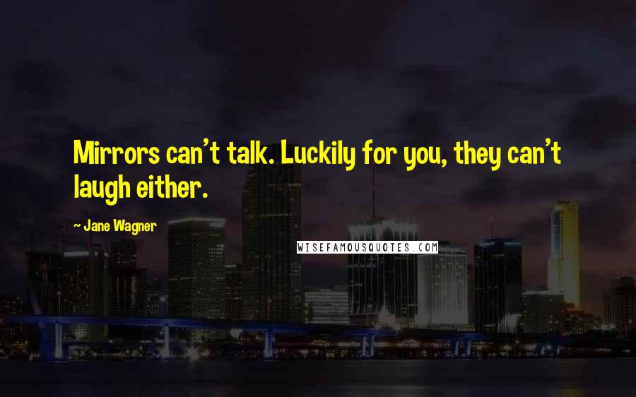 Jane Wagner Quotes: Mirrors can't talk. Luckily for you, they can't laugh either.