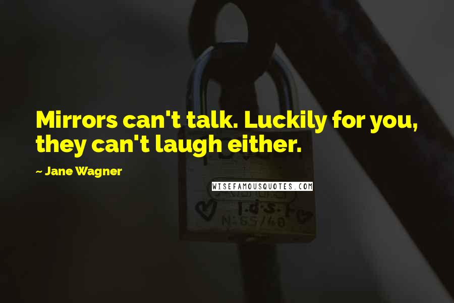 Jane Wagner Quotes: Mirrors can't talk. Luckily for you, they can't laugh either.