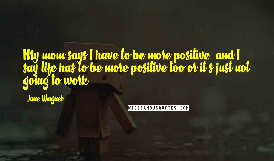 Jane Wagner Quotes: My mom says I have to be more positive, and I say life has to be more positive too or it's just not going to work.