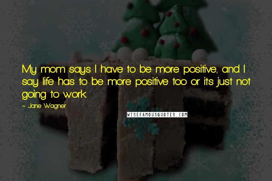 Jane Wagner Quotes: My mom says I have to be more positive, and I say life has to be more positive too or it's just not going to work.