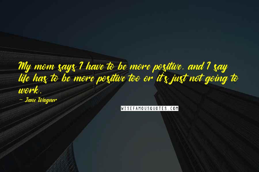 Jane Wagner Quotes: My mom says I have to be more positive, and I say life has to be more positive too or it's just not going to work.