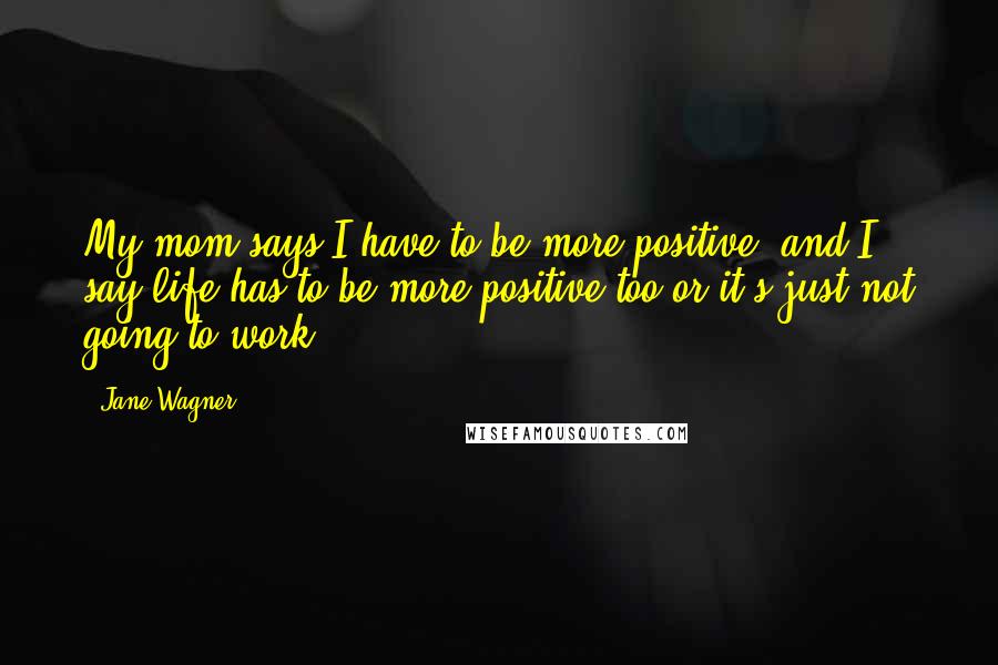 Jane Wagner Quotes: My mom says I have to be more positive, and I say life has to be more positive too or it's just not going to work.