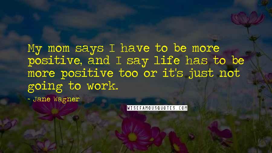 Jane Wagner Quotes: My mom says I have to be more positive, and I say life has to be more positive too or it's just not going to work.