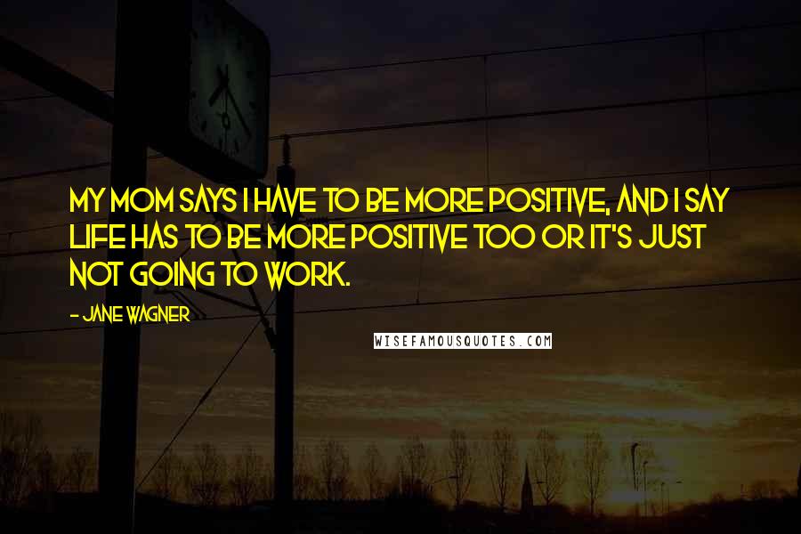 Jane Wagner Quotes: My mom says I have to be more positive, and I say life has to be more positive too or it's just not going to work.